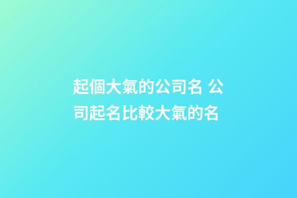 起個大氣的公司名 公司起名比較大氣的名-第1張-公司起名-玄機派